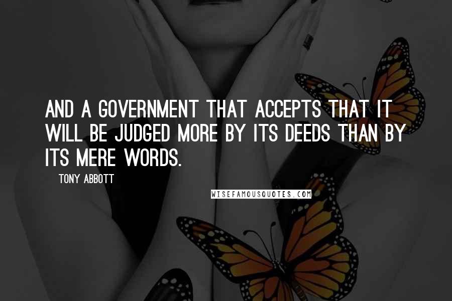 Tony Abbott Quotes: And a government that accepts that it will be judged more by its deeds than by its mere words.
