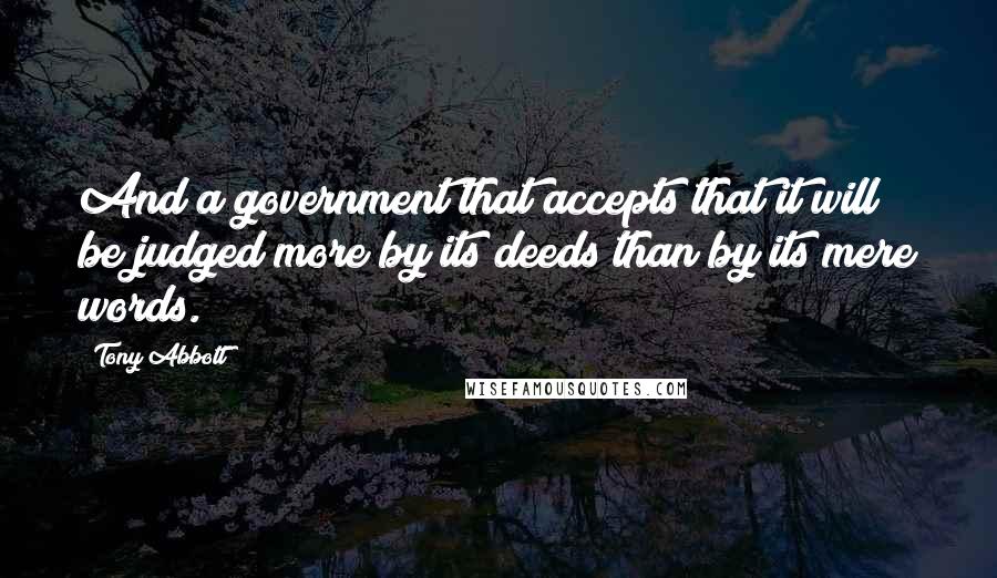 Tony Abbott Quotes: And a government that accepts that it will be judged more by its deeds than by its mere words.