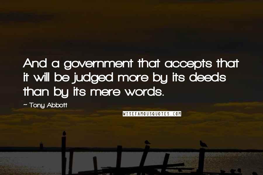 Tony Abbott Quotes: And a government that accepts that it will be judged more by its deeds than by its mere words.