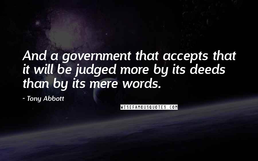 Tony Abbott Quotes: And a government that accepts that it will be judged more by its deeds than by its mere words.