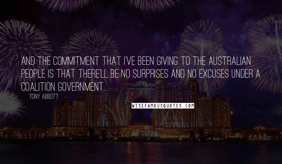 Tony Abbott Quotes: And the commitment that I've been giving to the Australian people is that there'll be no surprises and no excuses under a Coalition government.