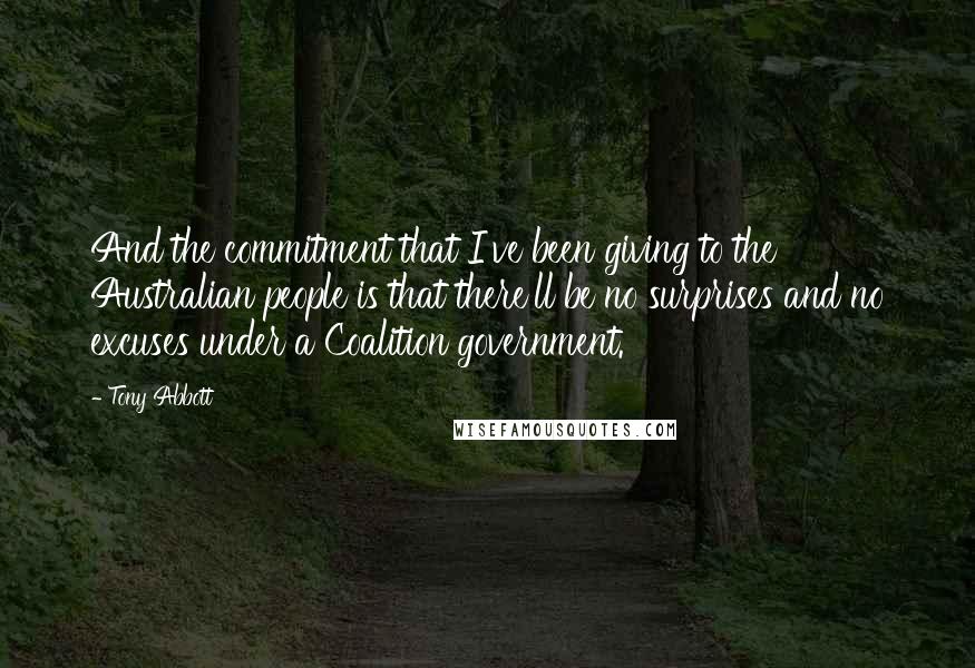 Tony Abbott Quotes: And the commitment that I've been giving to the Australian people is that there'll be no surprises and no excuses under a Coalition government.