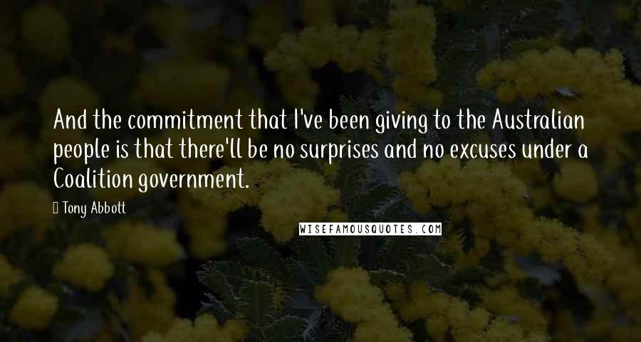 Tony Abbott Quotes: And the commitment that I've been giving to the Australian people is that there'll be no surprises and no excuses under a Coalition government.