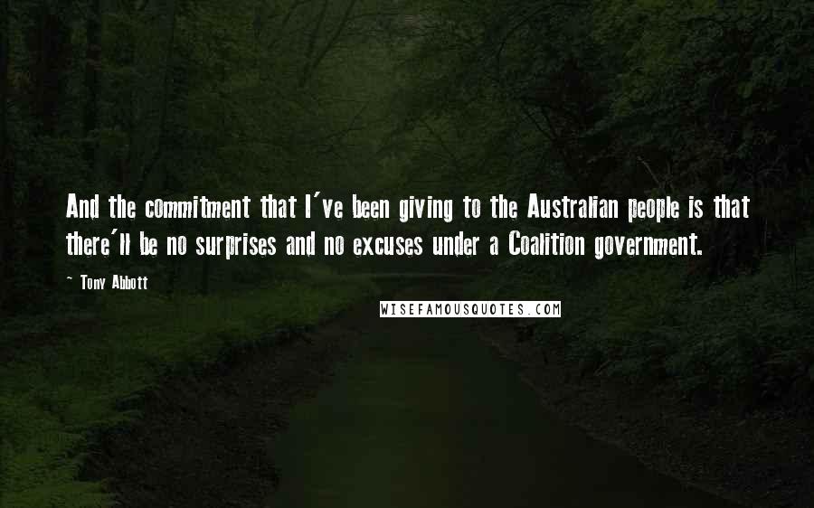 Tony Abbott Quotes: And the commitment that I've been giving to the Australian people is that there'll be no surprises and no excuses under a Coalition government.