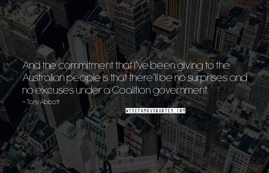 Tony Abbott Quotes: And the commitment that I've been giving to the Australian people is that there'll be no surprises and no excuses under a Coalition government.