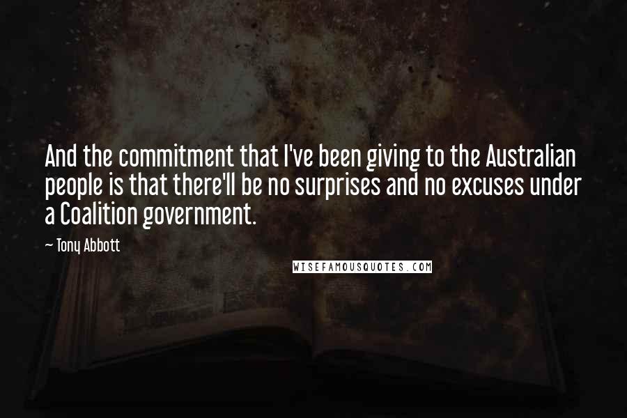 Tony Abbott Quotes: And the commitment that I've been giving to the Australian people is that there'll be no surprises and no excuses under a Coalition government.