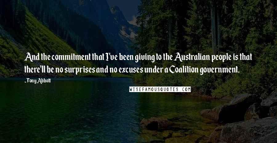 Tony Abbott Quotes: And the commitment that I've been giving to the Australian people is that there'll be no surprises and no excuses under a Coalition government.