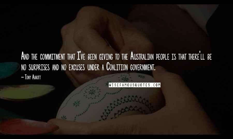 Tony Abbott Quotes: And the commitment that I've been giving to the Australian people is that there'll be no surprises and no excuses under a Coalition government.