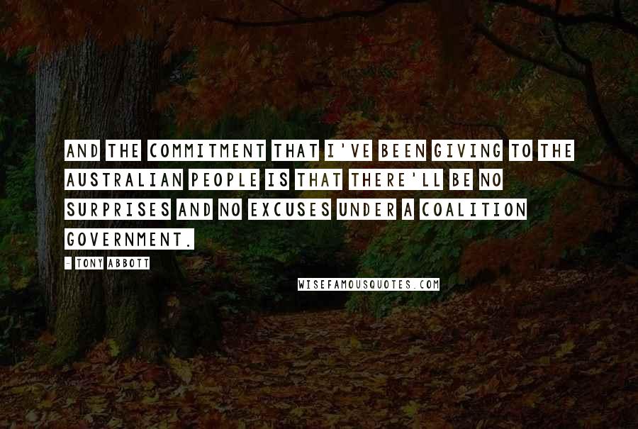 Tony Abbott Quotes: And the commitment that I've been giving to the Australian people is that there'll be no surprises and no excuses under a Coalition government.