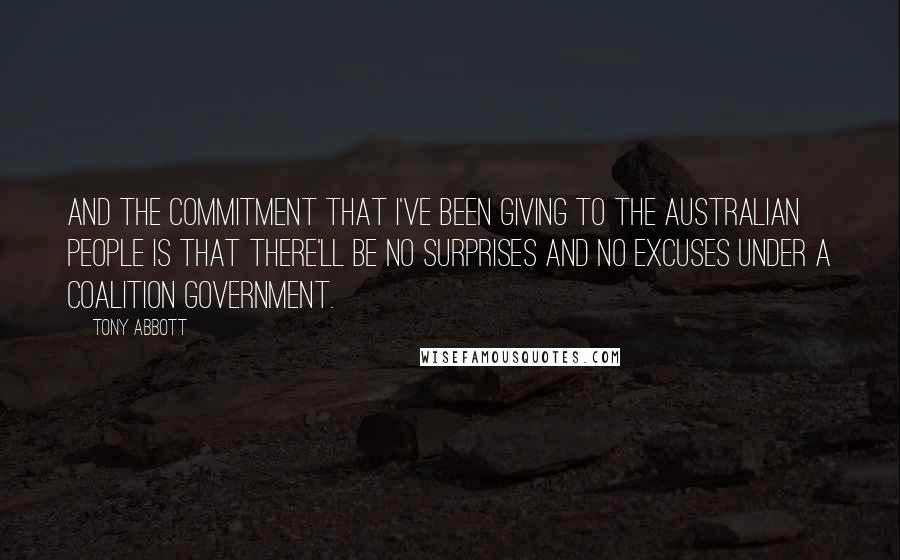 Tony Abbott Quotes: And the commitment that I've been giving to the Australian people is that there'll be no surprises and no excuses under a Coalition government.