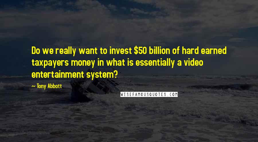 Tony Abbott Quotes: Do we really want to invest $50 billion of hard earned taxpayers money in what is essentially a video entertainment system?