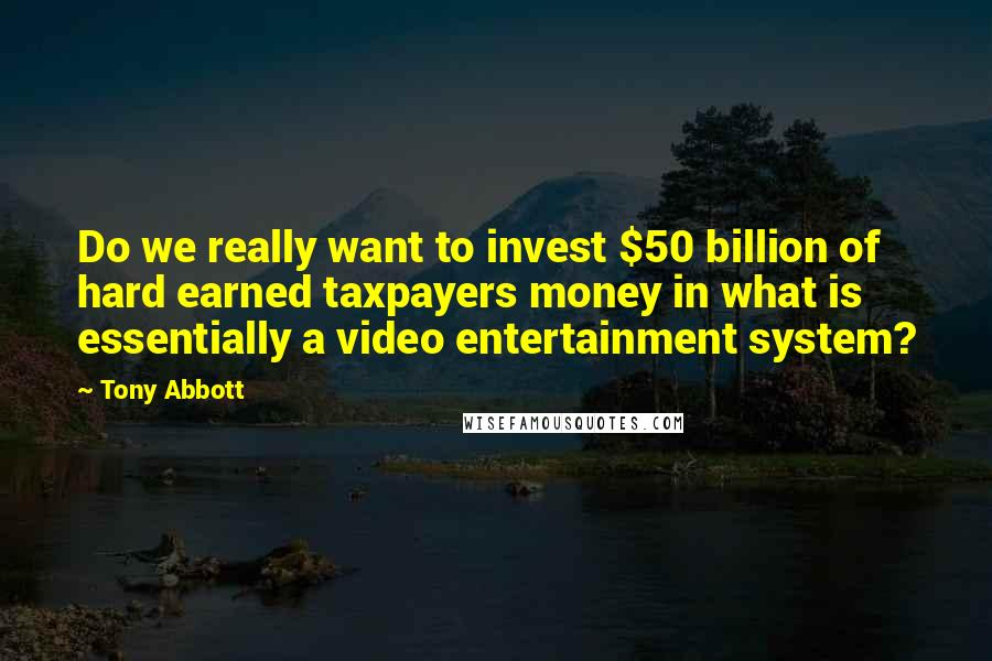 Tony Abbott Quotes: Do we really want to invest $50 billion of hard earned taxpayers money in what is essentially a video entertainment system?