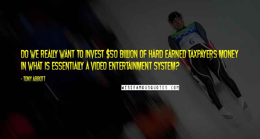 Tony Abbott Quotes: Do we really want to invest $50 billion of hard earned taxpayers money in what is essentially a video entertainment system?