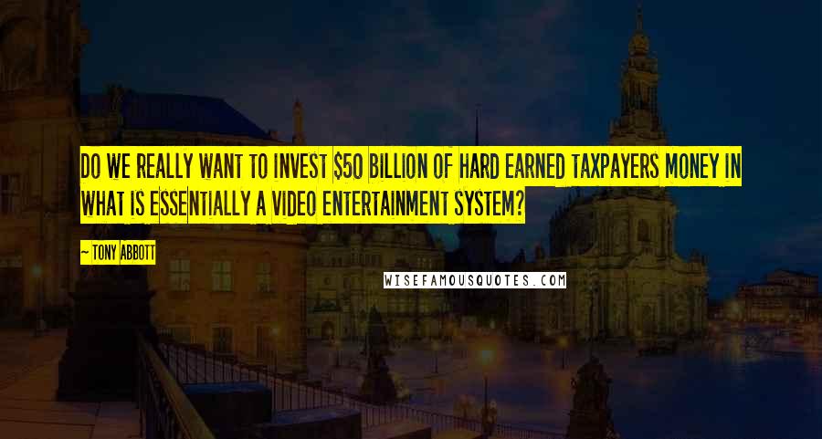 Tony Abbott Quotes: Do we really want to invest $50 billion of hard earned taxpayers money in what is essentially a video entertainment system?