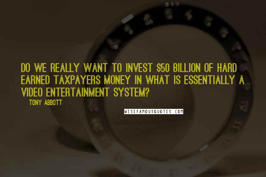 Tony Abbott Quotes: Do we really want to invest $50 billion of hard earned taxpayers money in what is essentially a video entertainment system?