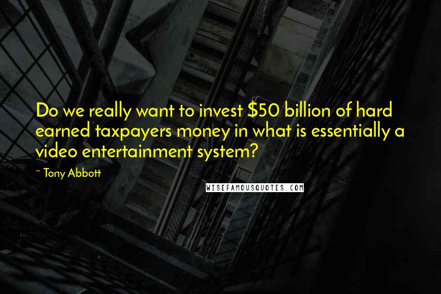 Tony Abbott Quotes: Do we really want to invest $50 billion of hard earned taxpayers money in what is essentially a video entertainment system?