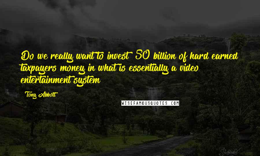 Tony Abbott Quotes: Do we really want to invest $50 billion of hard earned taxpayers money in what is essentially a video entertainment system?