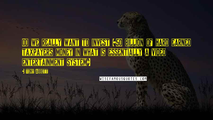 Tony Abbott Quotes: Do we really want to invest $50 billion of hard earned taxpayers money in what is essentially a video entertainment system?