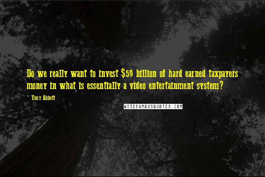 Tony Abbott Quotes: Do we really want to invest $50 billion of hard earned taxpayers money in what is essentially a video entertainment system?