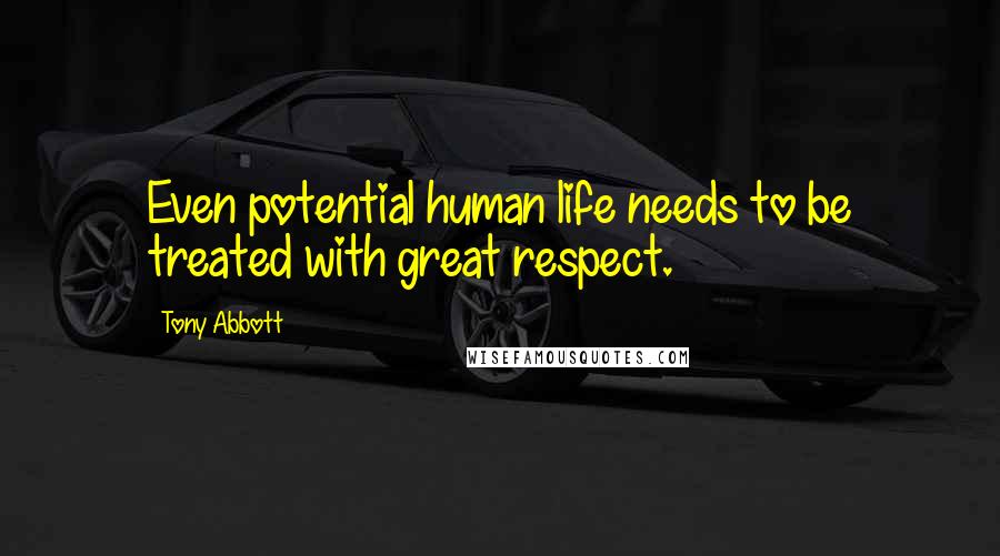 Tony Abbott Quotes: Even potential human life needs to be treated with great respect.