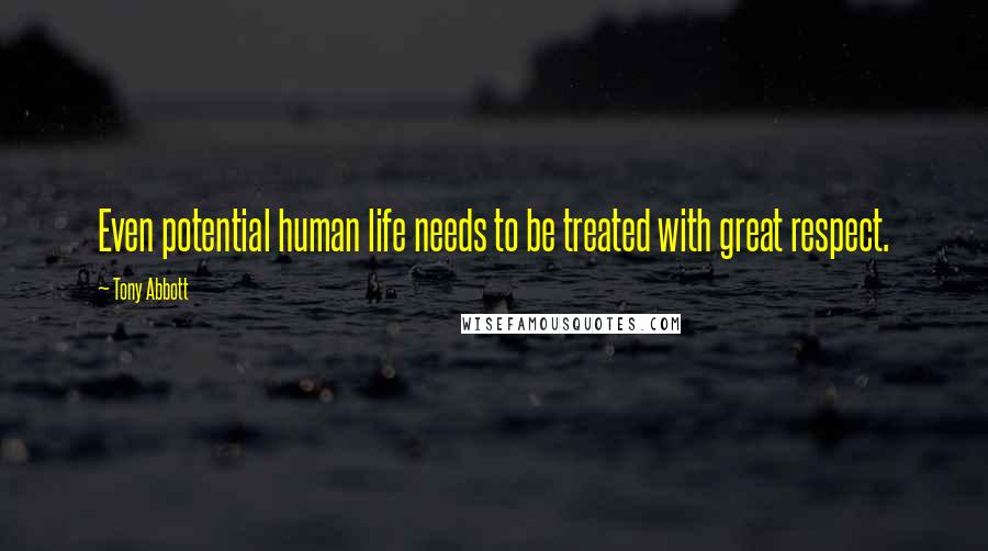 Tony Abbott Quotes: Even potential human life needs to be treated with great respect.