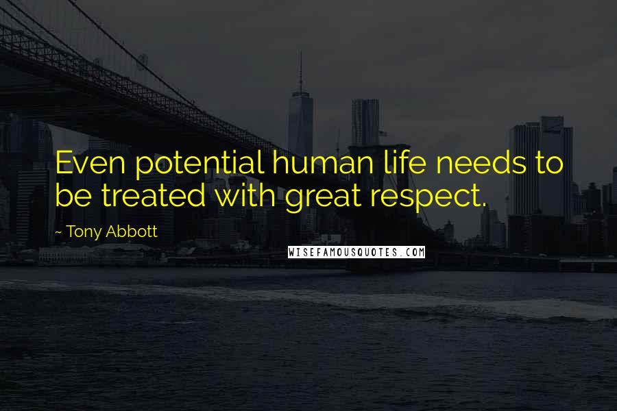 Tony Abbott Quotes: Even potential human life needs to be treated with great respect.