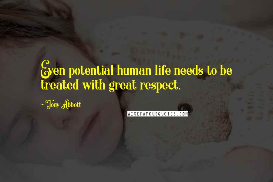 Tony Abbott Quotes: Even potential human life needs to be treated with great respect.