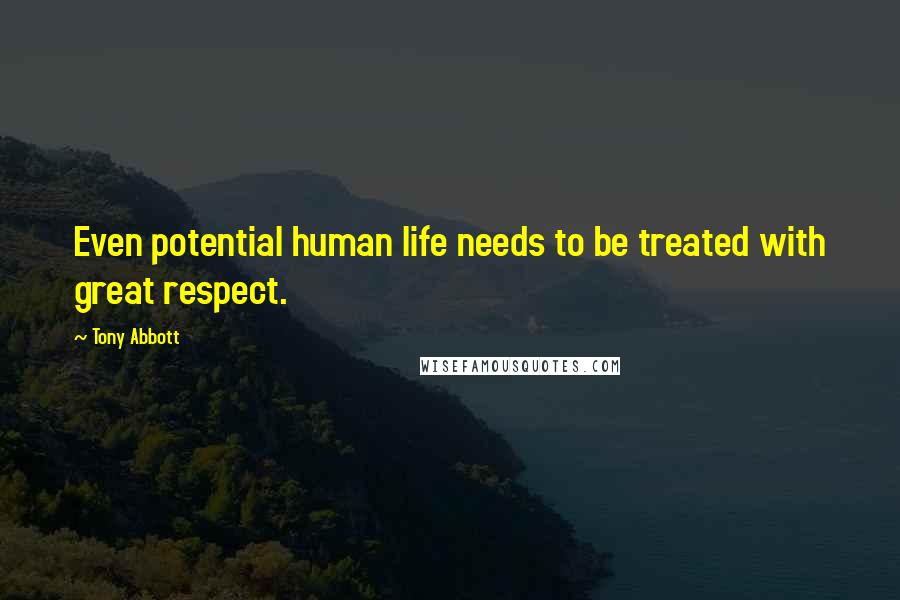 Tony Abbott Quotes: Even potential human life needs to be treated with great respect.