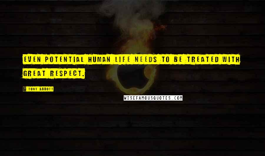 Tony Abbott Quotes: Even potential human life needs to be treated with great respect.