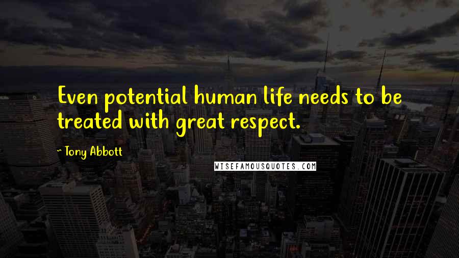 Tony Abbott Quotes: Even potential human life needs to be treated with great respect.