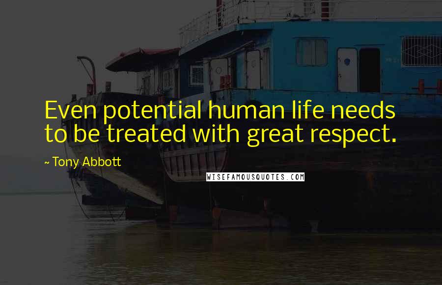 Tony Abbott Quotes: Even potential human life needs to be treated with great respect.