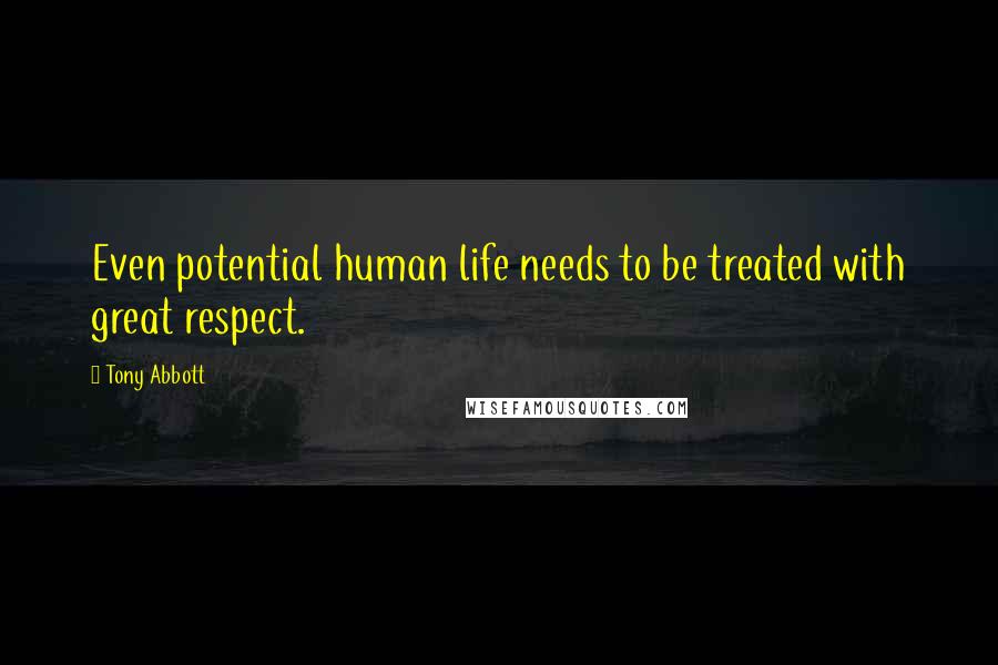 Tony Abbott Quotes: Even potential human life needs to be treated with great respect.