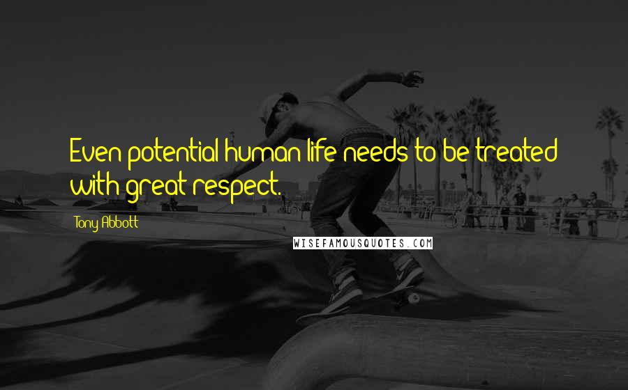 Tony Abbott Quotes: Even potential human life needs to be treated with great respect.