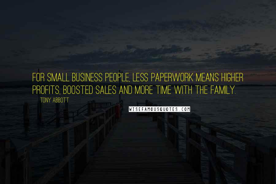 Tony Abbott Quotes: For small business people, less paperwork means higher profits, boosted sales and more time with the family.