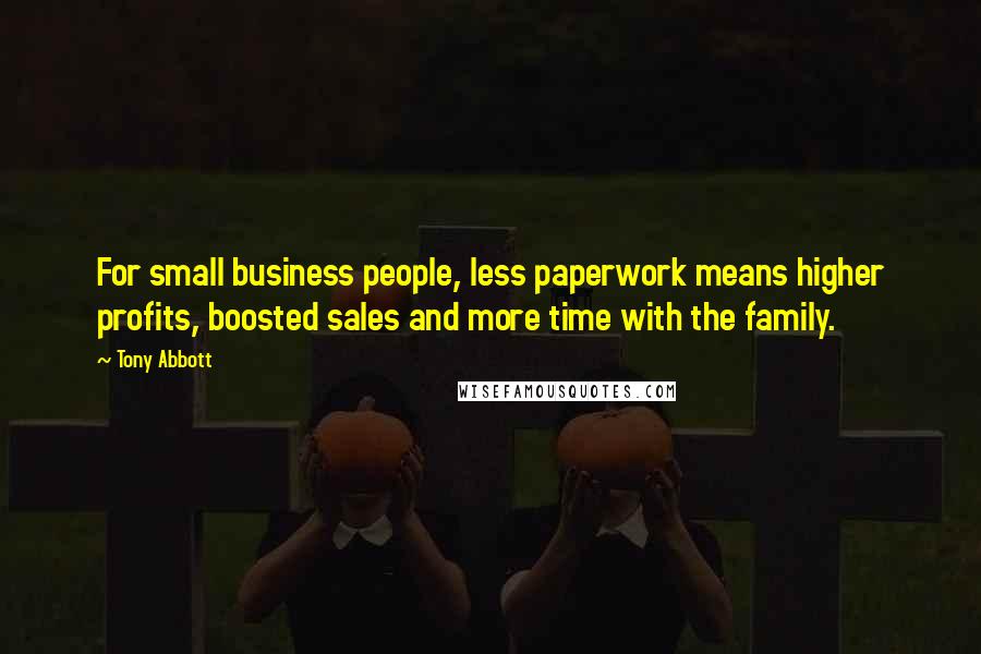 Tony Abbott Quotes: For small business people, less paperwork means higher profits, boosted sales and more time with the family.