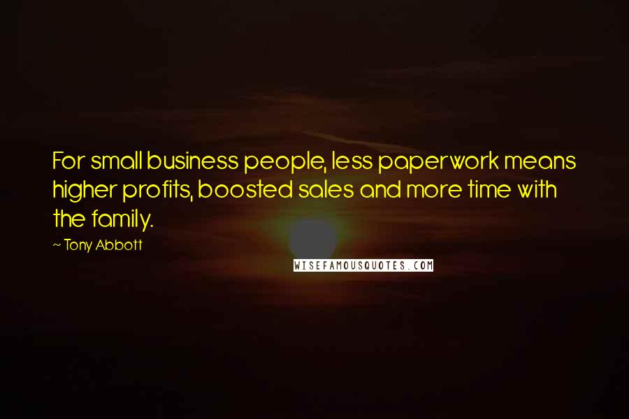Tony Abbott Quotes: For small business people, less paperwork means higher profits, boosted sales and more time with the family.