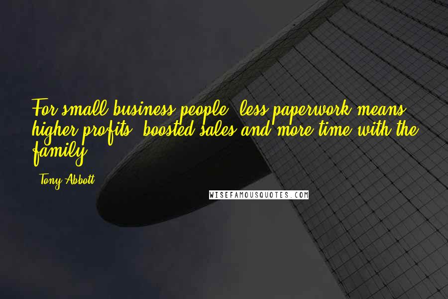 Tony Abbott Quotes: For small business people, less paperwork means higher profits, boosted sales and more time with the family.