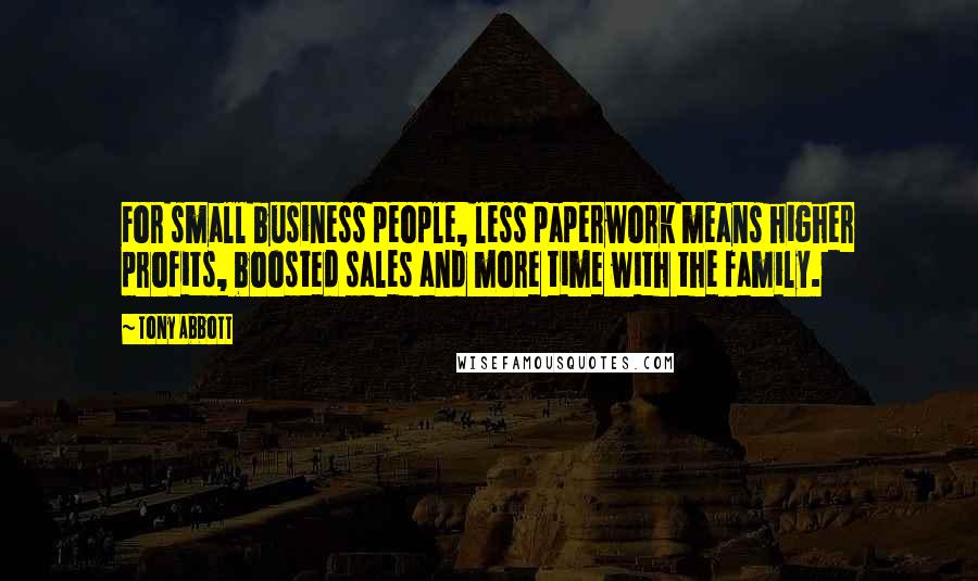Tony Abbott Quotes: For small business people, less paperwork means higher profits, boosted sales and more time with the family.