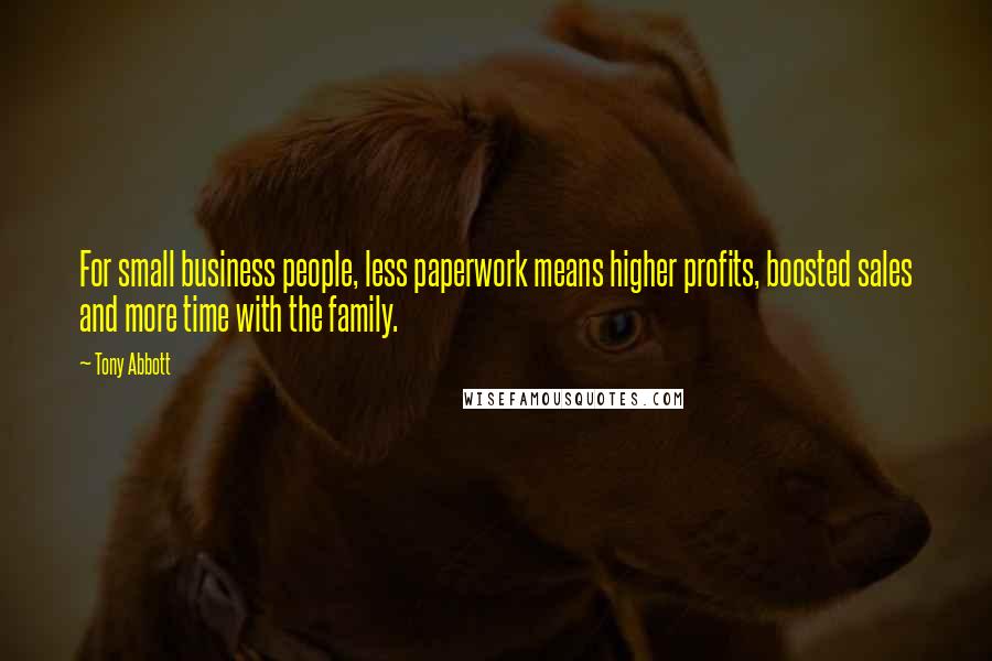 Tony Abbott Quotes: For small business people, less paperwork means higher profits, boosted sales and more time with the family.