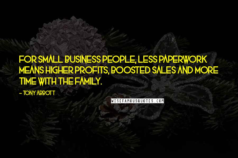 Tony Abbott Quotes: For small business people, less paperwork means higher profits, boosted sales and more time with the family.