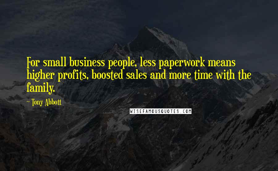 Tony Abbott Quotes: For small business people, less paperwork means higher profits, boosted sales and more time with the family.