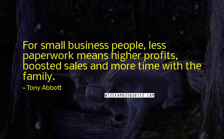 Tony Abbott Quotes: For small business people, less paperwork means higher profits, boosted sales and more time with the family.