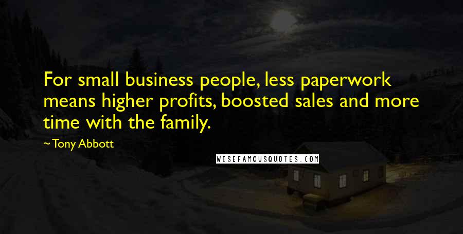 Tony Abbott Quotes: For small business people, less paperwork means higher profits, boosted sales and more time with the family.