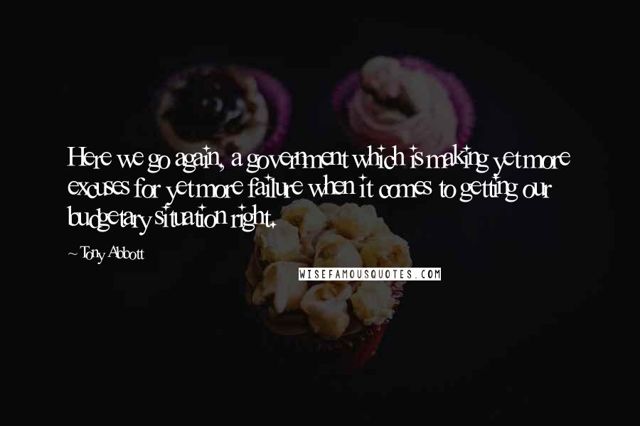 Tony Abbott Quotes: Here we go again, a government which is making yet more excuses for yet more failure when it comes to getting our budgetary situation right.