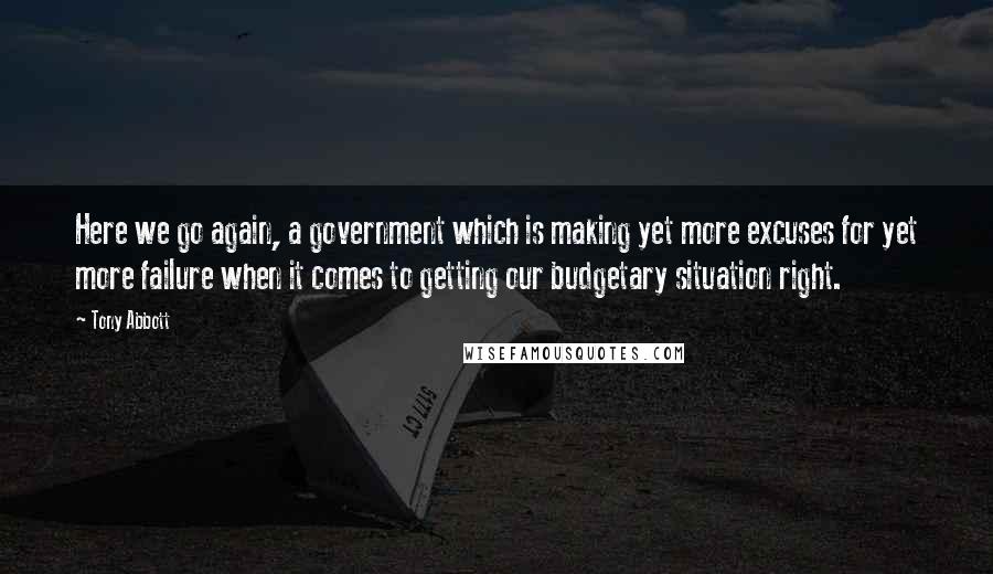 Tony Abbott Quotes: Here we go again, a government which is making yet more excuses for yet more failure when it comes to getting our budgetary situation right.