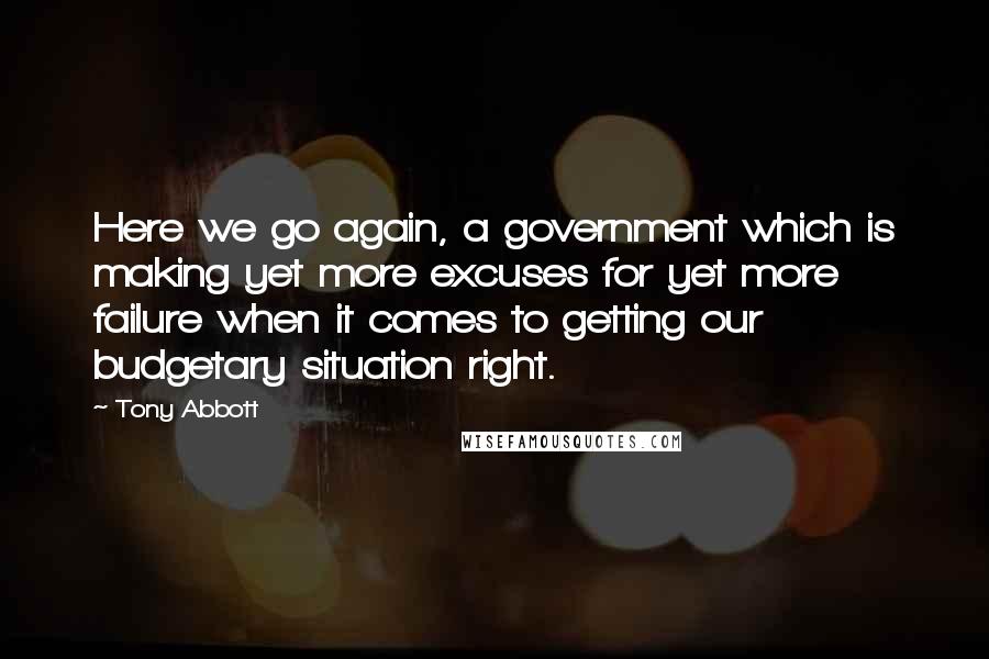 Tony Abbott Quotes: Here we go again, a government which is making yet more excuses for yet more failure when it comes to getting our budgetary situation right.