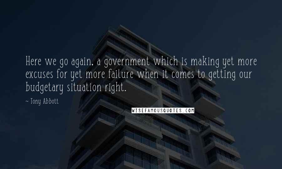 Tony Abbott Quotes: Here we go again, a government which is making yet more excuses for yet more failure when it comes to getting our budgetary situation right.