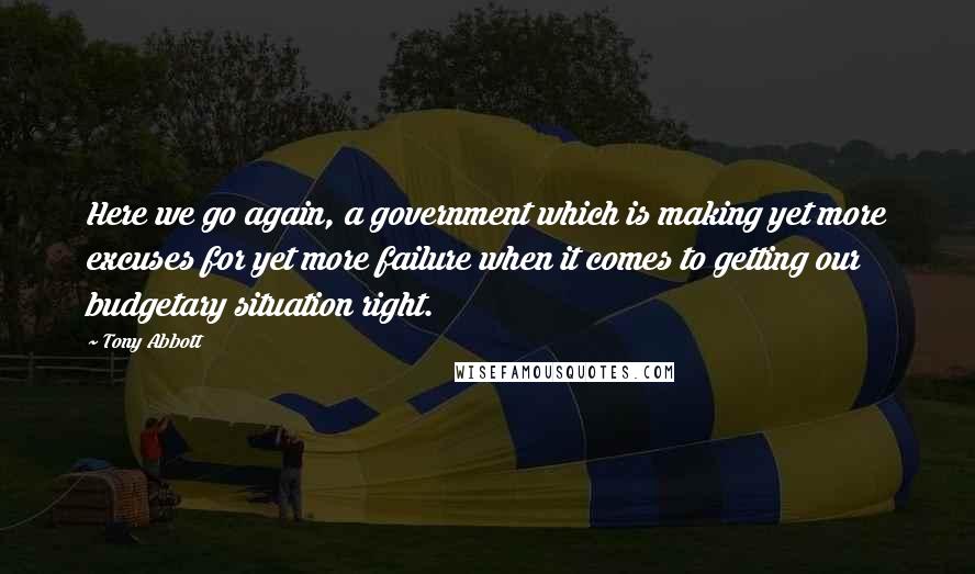 Tony Abbott Quotes: Here we go again, a government which is making yet more excuses for yet more failure when it comes to getting our budgetary situation right.