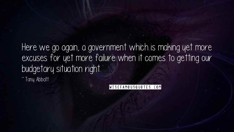 Tony Abbott Quotes: Here we go again, a government which is making yet more excuses for yet more failure when it comes to getting our budgetary situation right.