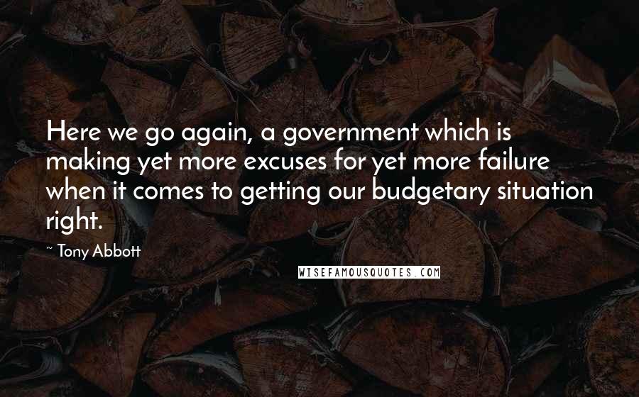 Tony Abbott Quotes: Here we go again, a government which is making yet more excuses for yet more failure when it comes to getting our budgetary situation right.